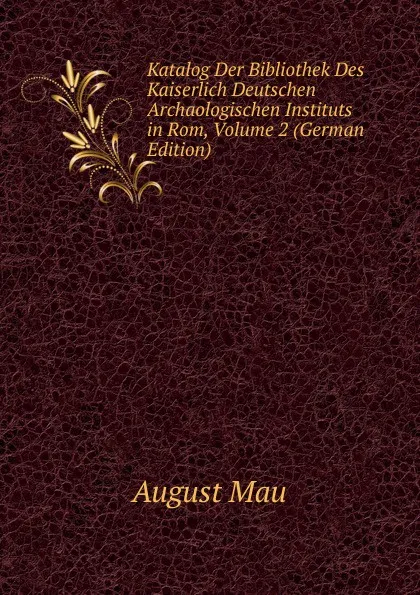 Обложка книги Katalog Der Bibliothek Des Kaiserlich Deutschen Archaologischen Instituts in Rom, Volume 2 (German Edition), August Mau