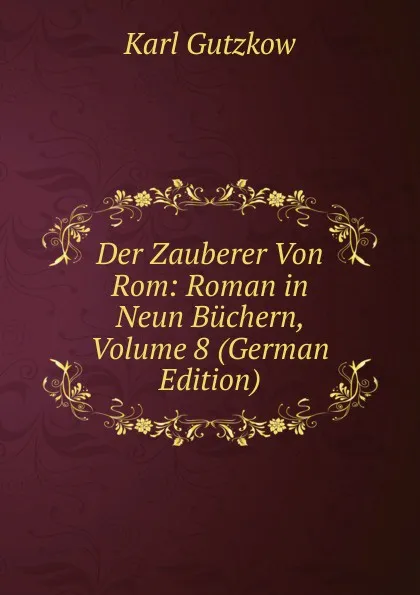 Обложка книги Der Zauberer Von Rom: Roman in Neun Buchern, Volume 8 (German Edition), Gutzkow Karl