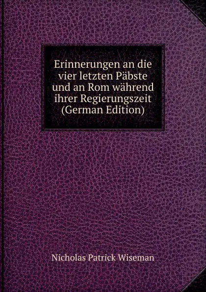 Обложка книги Erinnerungen an die vier letzten Pabste und an Rom wahrend ihrer Regierungszeit (German Edition), Nicholas Patrick Wiseman