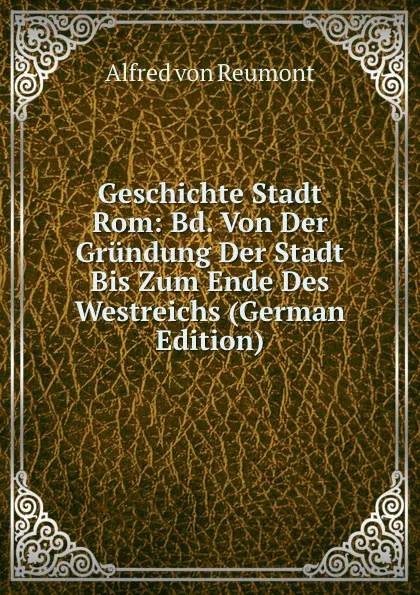 Обложка книги Geschichte Stadt Rom: Bd. Von Der Grundung Der Stadt Bis Zum Ende Des Westreichs (German Edition), Alfred von Reumont