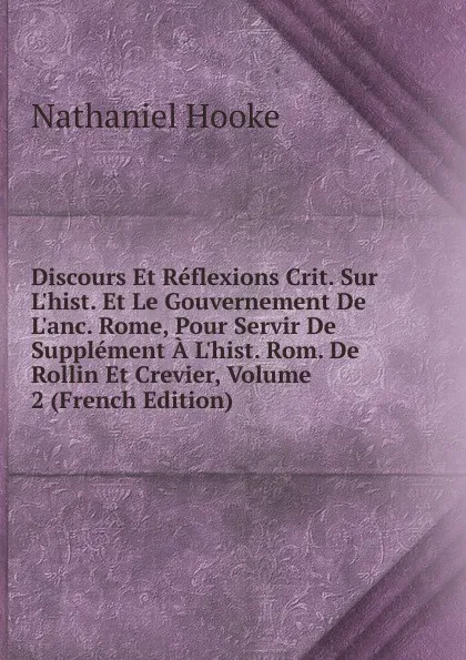 Обложка книги Discours Et Reflexions Crit. Sur L.hist. Et Le Gouvernement De L.anc. Rome, Pour Servir De Supplement A L.hist. Rom. De Rollin Et Crevier, Volume 2 (French Edition), Nathaniel Hooke