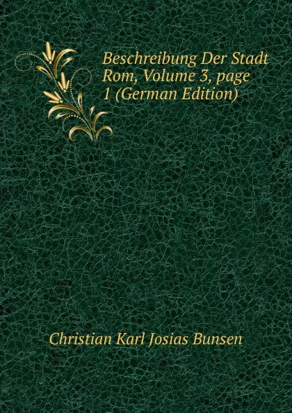 Обложка книги Beschreibung Der Stadt Rom, Volume 3,.page 1 (German Edition), Christian Karl Josias Bunsen