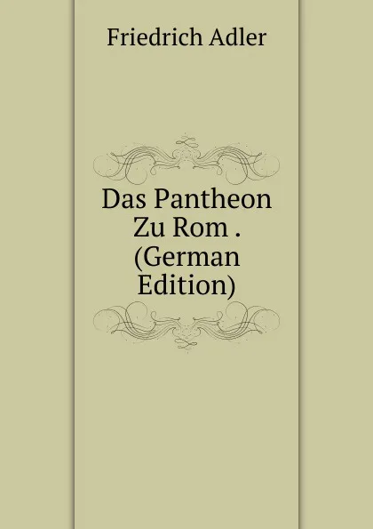 Обложка книги Das Pantheon Zu Rom . (German Edition), Friedrich Adler