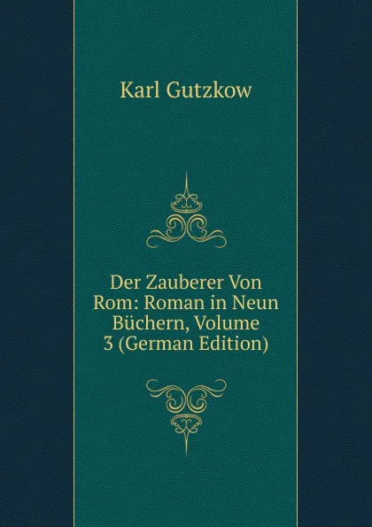 Обложка книги Der Zauberer Von Rom: Roman in Neun Buchern, Volume 3 (German Edition), Gutzkow Karl