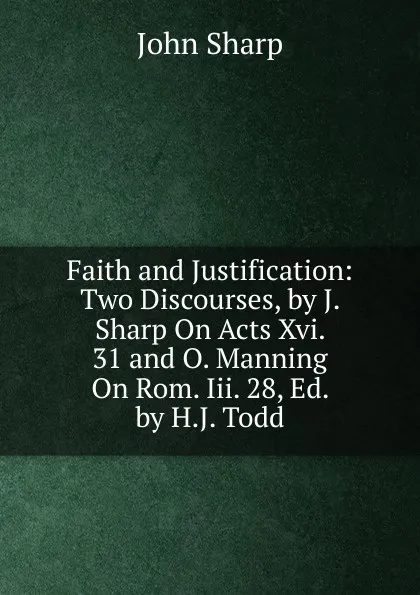 Обложка книги Faith and Justification: Two Discourses, by J. Sharp On Acts Xvi. 31 and O. Manning On Rom. Iii. 28, Ed. by H.J. Todd, John Sharp