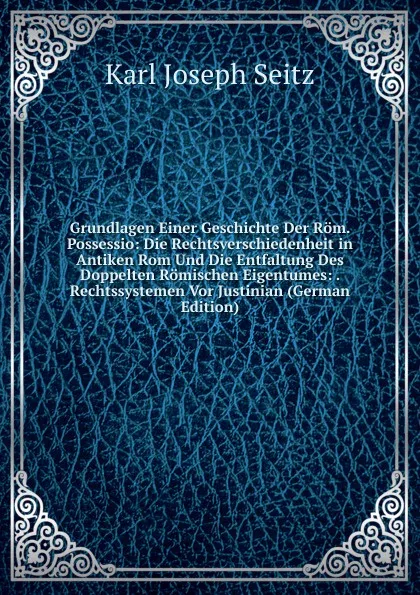 Обложка книги Grundlagen Einer Geschichte Der Rom. Possessio: Die Rechtsverschiedenheit in Antiken Rom Und Die Entfaltung Des Doppelten Romischen Eigentumes: . Rechtssystemen Vor Justinian (German Edition), Karl Joseph Seitz