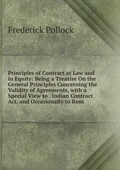 Обложка книги Principles of Contract at Law and in Equity: Being a Treatise On the General Principles Concerning the Validity of Agreements, with a Special View to . Indian Contract Act, and Occasionally to Rom, Frederick Pollock