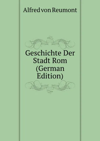 Обложка книги Geschichte Der Stadt Rom (German Edition), Alfred von Reumont