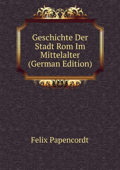 Обложка книги Geschichte Der Stadt Rom Im Mittelalter (German Edition), Felix Papencordt