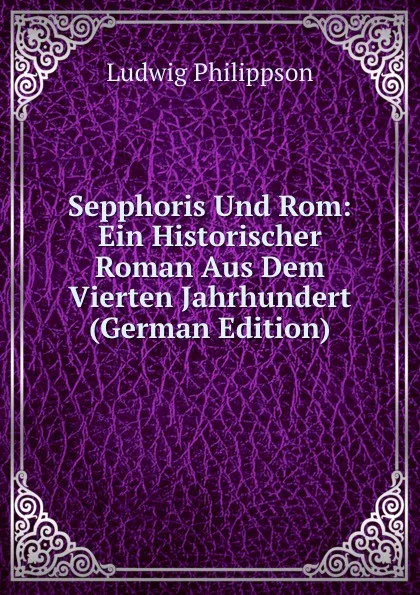 Обложка книги Sepphoris Und Rom: Ein Historischer Roman Aus Dem Vierten Jahrhundert (German Edition), Ludwig Philippson