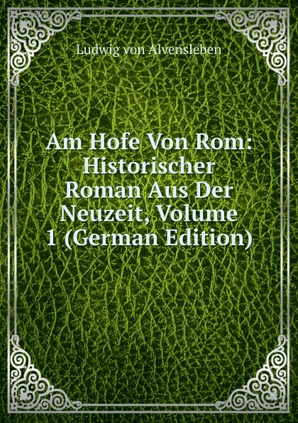 Обложка книги Am Hofe Von Rom: Historischer Roman Aus Der Neuzeit, Volume 1 (German Edition), Ludwig von Alvensleben