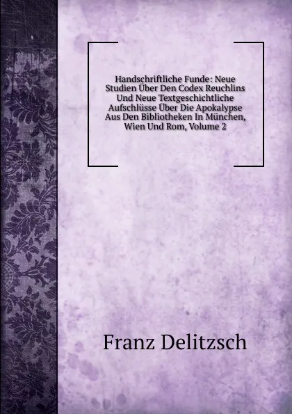 Обложка книги Handschriftliche Funde: Neue Studien Uber Den Codex Reuchlins Und Neue Textgeschichtliche Aufschlusse Uber Die Apokalypse Aus Den Bibliotheken In Munchen, Wien Und Rom, Volume 2, Franz Julius Delitzsch