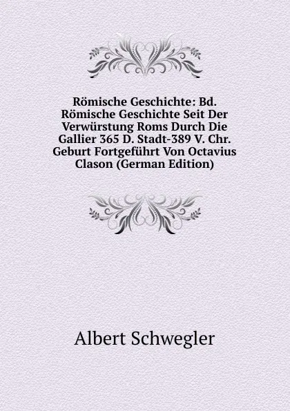 Обложка книги Romische Geschichte: Bd. Romische Geschichte Seit Der Verwurstung Roms Durch Die Gallier 365 D. Stadt-389 V. Chr. Geburt Fortgefuhrt Von Octavius Clason (German Edition), Albert Schwegler