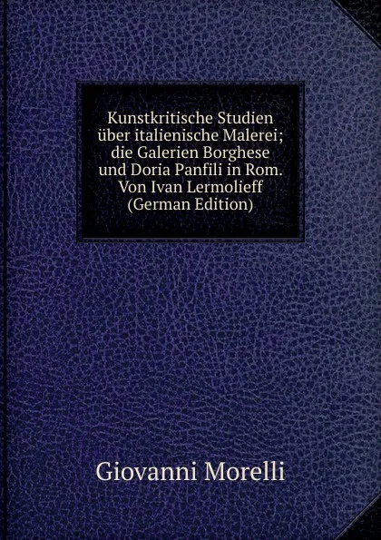 Обложка книги Kunstkritische Studien uber italienische Malerei; die Galerien Borghese und Doria Panfili in Rom. Von Ivan Lermolieff (German Edition), Giovanni Morelli