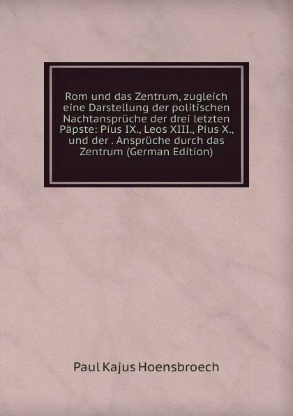 Обложка книги Rom und das Zentrum, zugleich eine Darstellung der politischen Nachtanspruche der drei letzten Papste: Pius IX., Leos XIII., Pius X., und der . Anspruche durch das Zentrum (German Edition), Paul Kajus Hoensbroech