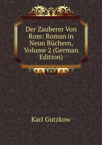 Обложка книги Der Zauberer Von Rom: Roman in Neun Buchern, Volume 2 (German Edition), Gutzkow Karl