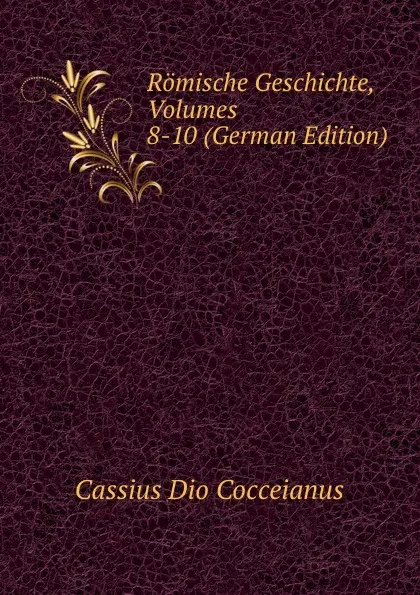 Обложка книги Romische Geschichte, Volumes 8-10 (German Edition), Cassius Dio Cocceianus