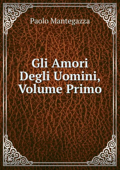 Обложка книги Gli Amori Degli Uomini, Volume Primo, Paolo Mantegazza