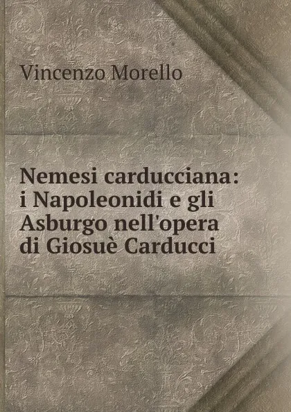 Обложка книги Nemesi carducciana: i Napoleonidi e gli Asburgo nell.opera di Giosue Carducci, Vincenzo Morello