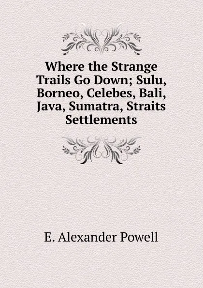 Обложка книги Where the Strange Trails Go Down; Sulu, Borneo, Celebes, Bali, Java, Sumatra, Straits Settlements, E. Alexander Powell