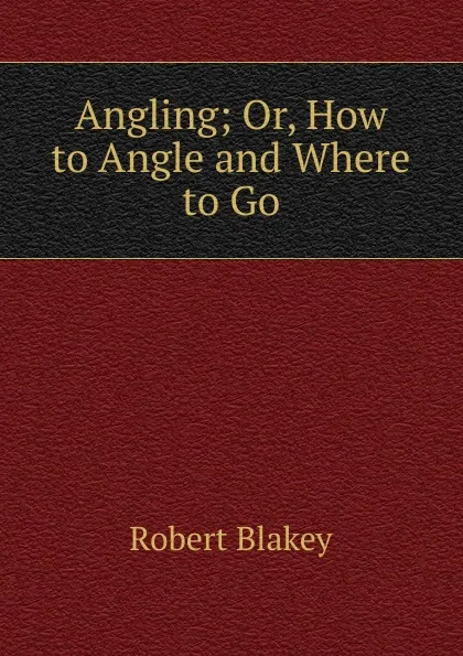 Обложка книги Angling; Or, How to Angle and Where to Go, Robert Blakey