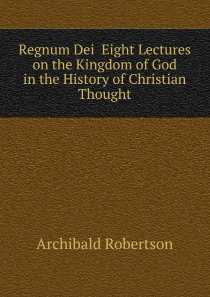 Обложка книги Regnum Dei  Eight Lectures on the Kingdom of God in the History of Christian Thought, Archibald Robertson