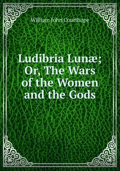 Обложка книги Ludibria Lunae; Or, The Wars of the Women and the Gods., Courthope William John