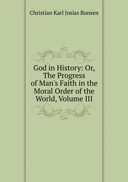 Обложка книги God in History: Or, The Progress of Man.s Faith in the Moral Order of the World, Volume III, Christian Karl Josias Bunsen