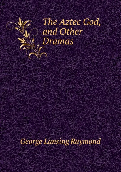 Обложка книги The Aztec God, and Other Dramas., George Lansing Raymond