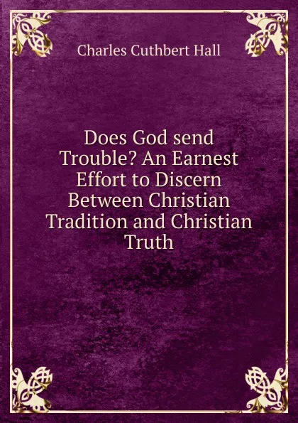 Обложка книги Does God send Trouble. An Earnest Effort to Discern Between Christian Tradition and Christian Truth., Charles Cuthbert Hall