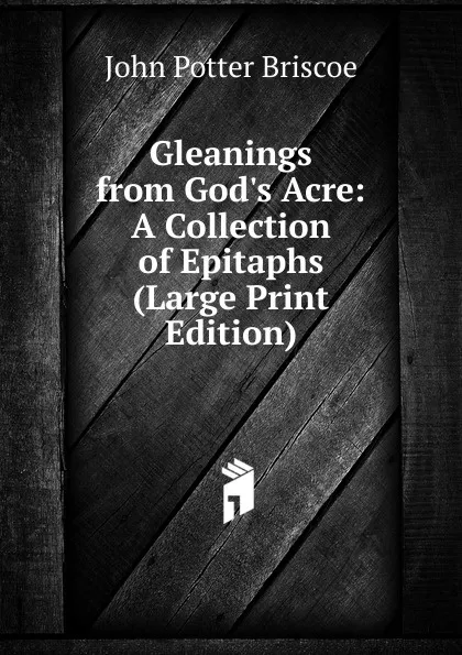 Обложка книги Gleanings from God.s Acre: A Collection of Epitaphs (Large Print Edition), John Potter Briscoe