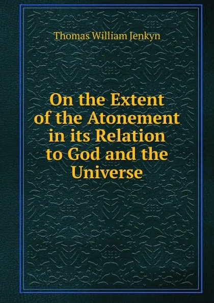 Обложка книги On the Extent of the Atonement in its Relation to God and the Universe, Thomas William Jenkyn