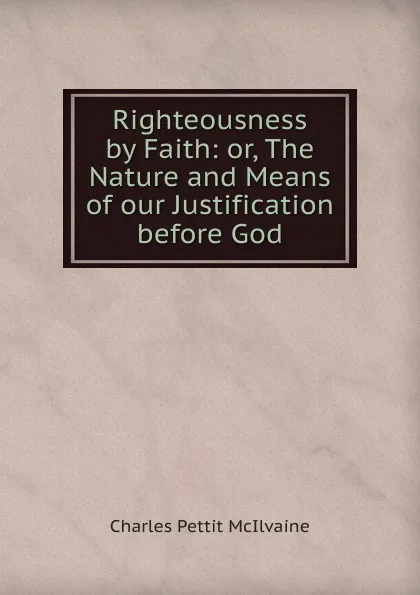 Обложка книги Righteousness by Faith: or, The Nature and Means of our Justification before God, Charles Pettit McIlvaine