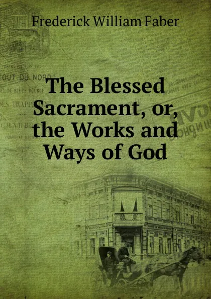 Обложка книги The Blessed Sacrament, or, the Works and Ways of God., Frederick William Faber