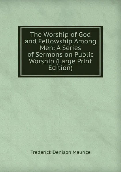 Обложка книги The Worship of God and Fellowship Among Men: A Series of Sermons on Public Worship (Large Print Edition), Maurice Frederick Denison