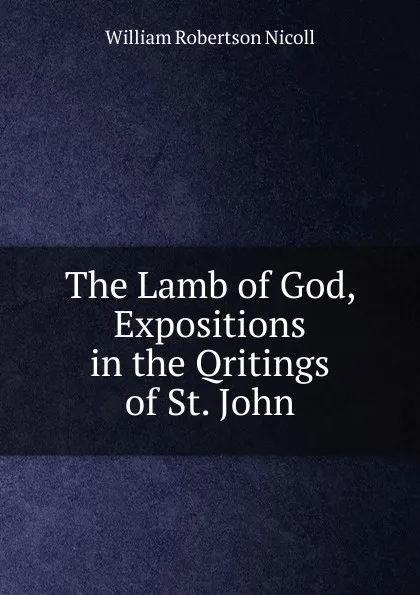 Обложка книги The Lamb of God, Expositions in the Qritings of St. John, W. Robertson Nicoll
