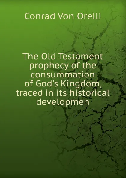 Обложка книги The Old Testament prophecy of the consummation of God.s Kingdom, traced in its historical developmen, Conrad von Orelli