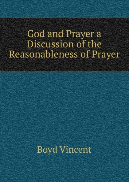 Обложка книги God and Prayer a Discussion of the Reasonableness of Prayer, Boyd Vincent