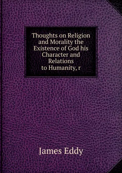 Обложка книги Thoughts on Religion and Morality the Existence of God his Character and Relations to Humanity, r, James Eddy