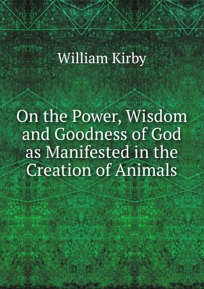 Обложка книги On the Power, Wisdom and Goodness of God as Manifested in the Creation of Animals, William Kirby