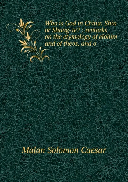 Обложка книги Who is God in China: Shin or Shang-te. : remarks on the etymology of elohim and of theos, and o, Malan Solomon Caesar