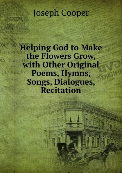 Обложка книги Helping God to Make the Flowers Grow, with Other Original Poems, Hymns, Songs, Dialogues, Recitation, Joseph Cooper