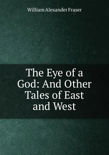 Обложка книги The Eye of a God: And Other Tales of East and West, William Alexander Fraser