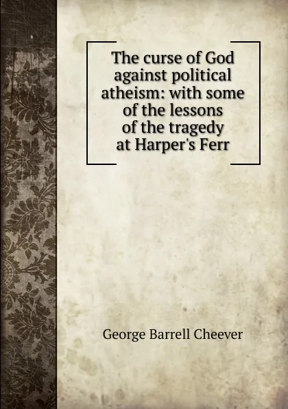 Обложка книги The curse of God against political atheism: with some of the lessons of the tragedy at Harper.s Ferr, George Barrell Cheever