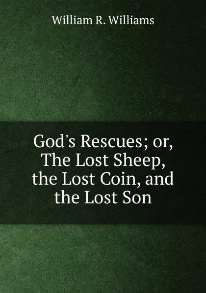 Обложка книги God.s Rescues; or, The Lost Sheep, the Lost Coin, and the Lost Son, William R. Williams