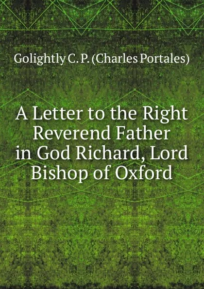 Обложка книги A Letter to the Right Reverend Father in God Richard, Lord Bishop of Oxford, Golightly C. P. (Charles Portales)