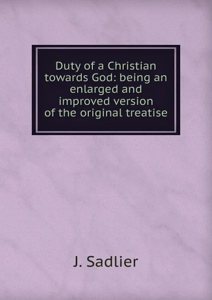 Обложка книги Duty of a Christian towards God: being an enlarged and improved version of the original treatise, J. Sadlier