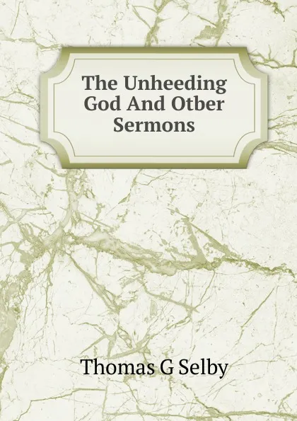 Обложка книги The Unheeding God And Otber Sermons, Thomas G Selby