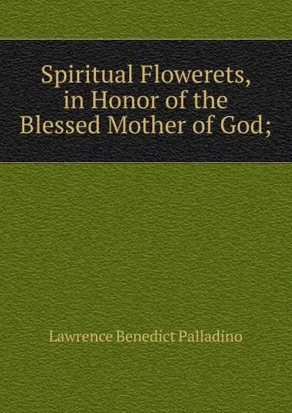 Обложка книги Spiritual Flowerets, in Honor of the Blessed Mother of God;, Lawrence Benedict Palladino