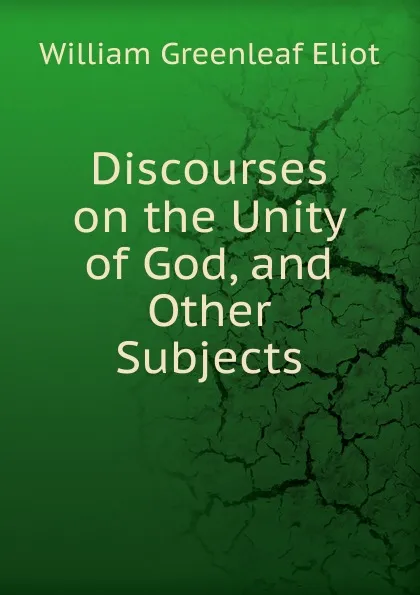 Обложка книги Discourses on the Unity of God, and Other Subjects, William Greenleaf Eliot